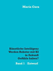 Künstliche Intelligenz - Werden Roboter mit KI in Zukunft Gefühle haben? - Entwurf - 1. Band