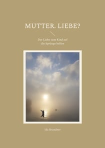 Mutter. Liebe? - Der Liebe zum Kind auf die Sprünge helfen