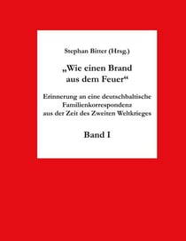 Wie einen Brand aus dem Feuer Band I - Erinnerung an eine deutschbaltische Familienkorrespondenz aus der Zeit des Zweiten Weltkrieges