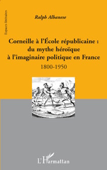 Corneille à l'Ecole républicaine : - Du mythe héroïque à l'imaginaire politique en France - 1800-1950