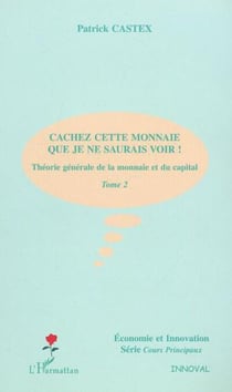 CACHEZ CETTE MONNAIE QUE JE NE SAURAIS VOIR ! - Théorie générale de la monnaie et du capital - Tome 2