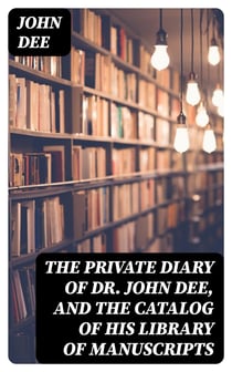 The Private Diary of Dr. John Dee, and the Catalog of His Library of Manuscripts