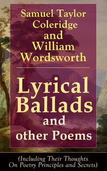 Lyrical Ballads and other Poems by Samuel Taylor Coleridge and William Wordsworth - (Including Their Thoughts On Poetry Principles and Secrets) including poems The Rime of the Ancient Mariner, The Dungeon, The Nightingale, Dejection: An Ode