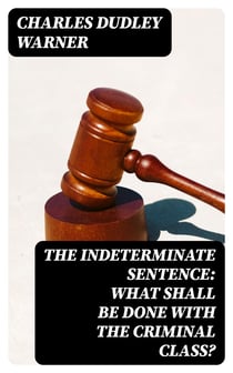 The Indeterminate Sentence: What Shall Be Done with the Criminal Class?