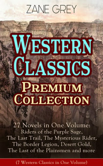 Western Classics Premium Collection - 27 Novels in One Volume - Riders of the Purple Sage, The Last Trail, The Mysterious Rider, The Border Legion, Desert Gold, The Last of the Plainsmen and more