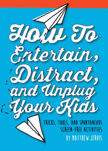 How to Entertain, Distract, and Unplug Your Kids - Tricks, Tools, and Spontaneous Screen-Free Activities