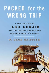 Packed for the Wrong Trip - A New Look inside Abu Ghraib and the Citizen-Soldiers Who Redeemed America?s Honor