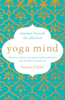 Yoga Mind - Journey Beyond the Physical, 30 Days to Enhance your Practice and Revolutionize Your Life From the Inside Out
