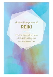 The Healing Power of Reiki - How the Restorative Power of Reiki Can Help You Live a Balanced Life