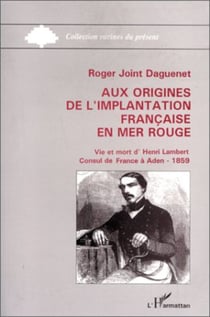 Aux origines de l'implantation française en Mer Rouge - Vie et mort d'Henry Lambert, consul de France à Aden. 1859