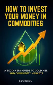 How to Invest Your Money in Commodities: A Beginner’s Guide to Gold, Oil, and Commodity Markets