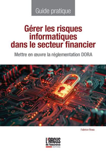 Gérer les risques informatiques dans le secteur financier - Mettre en oeuvre la réglementation DORA