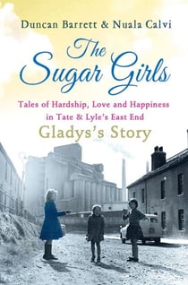 The Sugar Girls - Gladys’s Story - Tales of Hardship, Love and Happiness in Tate & Lyle’s East End