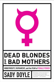 Dead Blondes and Bad Mothers - Monstrosity, Patriarchy, and the Fear of Female Power