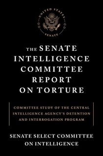 The Senate Intelligence Committee Report on Torture - Committee Study of the Central Intelligence Agency's Detention and InterrogationProgram