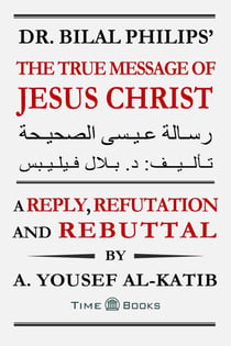 Dr. Bilal Philips’ The True Message of Jesus Christ: A Reply, Refutation and Rebuttal - Reply, Refutation and Rebuttal Series, #7