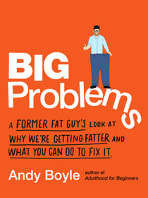 Big Problems - A Former Fat Guy's Look at Why We're Getting Fatter and What You Can Do to Fix It
