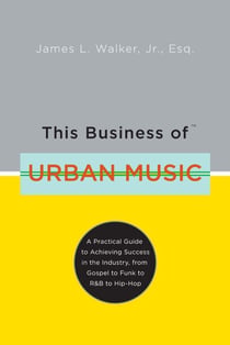 This Business of Urban Music - A Practical Guide to Achieving Success in the Industry, from Gospel to Funk to R&B to Hip-Hop