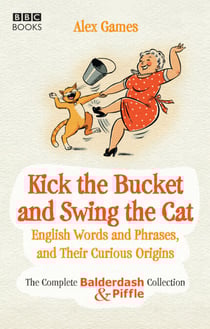 Kick the Bucket and Swing the Cat - The Complete Balderdash &amp; Piffle Collection of English Words, and Their Curious Origins