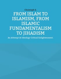 From Islam To Islamism, From Islamic Fundamentalism To Jihadism - An Attempt At Ideology-Critical Enlightenment.