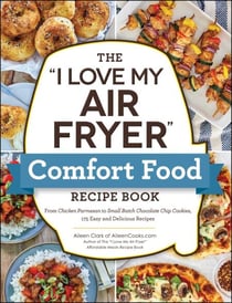 The "I Love My Air Fryer" Comfort Food Recipe Book - From Chicken Parmesan to Small Batch Chocolate Chip Cookies, 175 Easy and Delicious Recipes