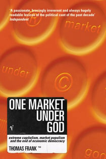 One Market Under God - Extreme Capitalism, Market Populism and the End of Economic Democracy