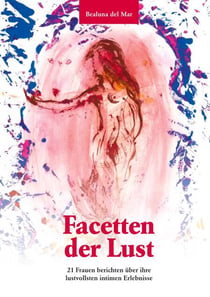 Facetten der Lust - 21 Frauen schreiben über ihre lustvollsten intimen Erlebnisse