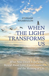 When The Light Transforms Us - What Near-Death Experiences Reveal About Love, Consciousness, and the Meaning of Life