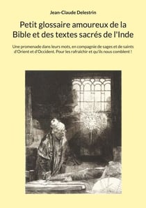 Petit glossaire amoureux de la Bible et des textes sacrés de l'Inde - Une promenade dans leurs mots, en compagnie de sages et de saints d'Orient et d'Occident. Pour les rafraîchir et qu'ils nous comblent !