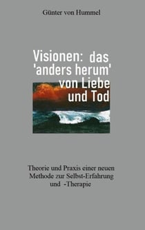 Visionen: das 'anders herum' von Liebe und Tod - Theorie und Praxis einer neuen Methode zur Selbst-Erfahrung und -Therapie