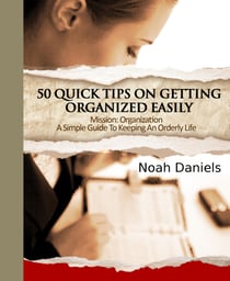 Mission: Organization - A Simple Guide To Keeping An Orderly Life - 50 Quick Tips On Getting Organized Easily
