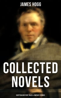 James Hogg: Collected Novels, Scottish Mystery Tales & Fantasy Stories - The Three Perils of Man, The Brownie of Bodsbeck, The Shepherd's Calendar and Other Tales