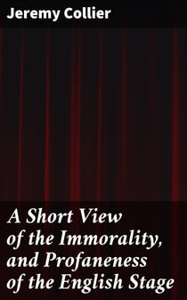 A Short View of the Immorality, and Profaneness of the English Stage - Together with the Sense of Antiquity on this Argument