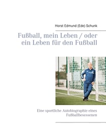 Fußball, mein Leben / oder ein Leben für den Fußball - Eine sportliche Autobiographie eines Fußballbesessenen