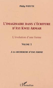 L'imaginaire dans l'écriture d'Ayi Kwei Armah - L'évolution d'une forme - Vol. 1. A la recherche d'une forme