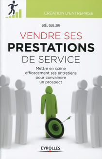 Vendre ses prestations de service - Mettre en scène efficacement ses entretiens pour convaincre un prospect