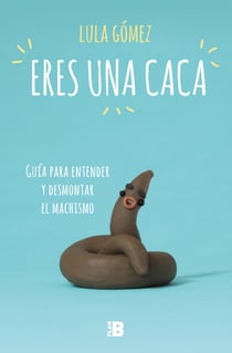 Eres una caca - Guía para entender y desmontar el machismo