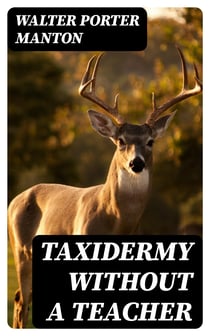 Taxidermy without a Teacher - Comprising a Complete Manual of Instruction for Preparing and Preserving Birds, Animals and Fishes