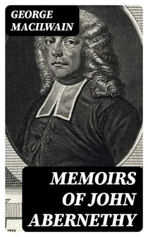 Memoirs of John Abernethy - With a View of His Lectures, His Writings, and Character; with Additional Extracts from Original Documents, Now First Published