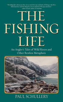 The Fishing Life - An Angler's Tales of Wild Rivers and Other Restless Metaphors