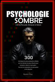 Psychologie Sombre : L’Art de Persuader, Manipuler et Séduire - Les 300 techniques les plus puissantes utilisées par les individus les plus influents pour manipuler, séduire et persuader – Secrets de