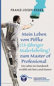 Mein Leben vom Piffke (Malerlehrling) zum Master of Professional - Ein Leben im Handwerk erzählt mit Herz und Humor