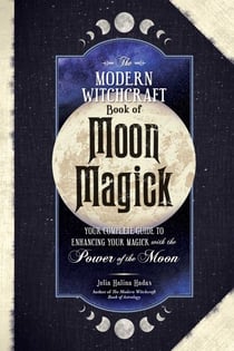 The Modern Witchcraft Book of Moon Magick - Your Complete Guide to Enhancing Your Magick with the Power of the Moon