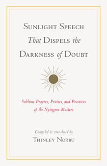 Sunlight Speech That Dispels the Darkness of Doubt - Sublime Prayers, Praises, and Practices of the Nyingma Masters