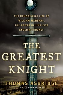 The Greatest Knight - The Remarkable Life of William Marshal, the Power Behind Five English Thrones