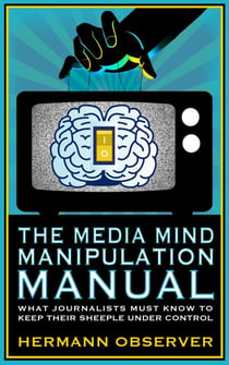 The Media Mind Manipulation Manual - What Journalists Must Know to Keep Their Sheeple under Control.