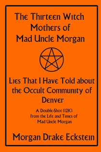 The Thirteen Witch Mothers of Mad Uncle Morgan: Lies That I Have Told about the Occult Community of Denver - Life and Times of Mad Uncle Morgan, #1