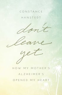 Don't Leave Yet - How My Mother's Alzheimer's Opened My Heart