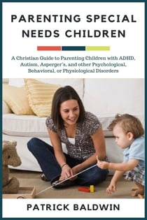 Parenting Special Needs Children: A Christian Guide to Parenting Children with ADHD, Autism, Asperger’s, and other Psychological, Behavioral, or Physiological Disorders - The Wonder of Parenting Your Child, Your Children, and Other People's Kids