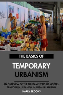 The Basics of Modern Temporary Urbanism: An Overview of the Fundamentals of Temporary Urbanism in Urban Planning.